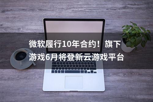 微软履行10年合约！旗下游戏6月将登新云游戏平台