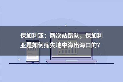 保加利亚：两次站错队，保加利亚是如何痛失地中海出海口的？