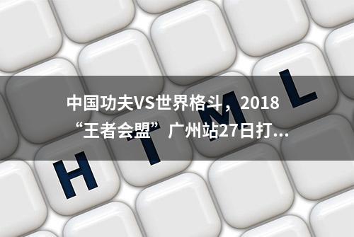 中国功夫VS世界格斗，2018“王者会盟”广州站27日打响