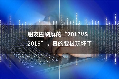 朋友圈刷屏的“2017VS2019”，真的要被玩坏了