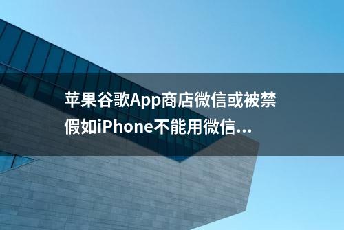 苹果谷歌App商店微信或被禁 假如iPhone不能用微信咋办