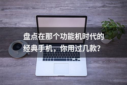 盘点在那个功能机时代的经典手机，你用过几款？