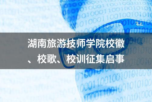 湖南旅游技师学院校徽、校歌、校训征集启事