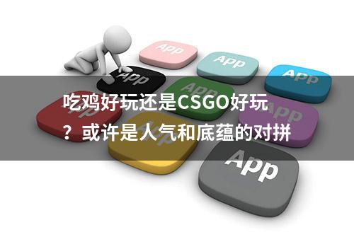 吃鸡好玩还是CSGO好玩？或许是人气和底蕴的对拼