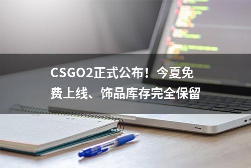 CSGO2正式公布！今夏免费上线、饰品库存完全保留