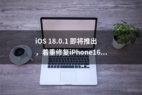 iOS 18.0.1 即将推出，着重修复iPhone16屏幕触控异常问题