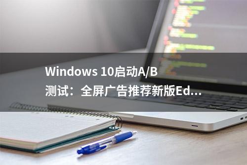 Windows 10启动A/B测试：全屏广告推荐新版Edge浏览器