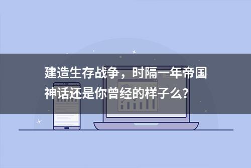 建造生存战争，时隔一年帝国神话还是你曾经的样子么？