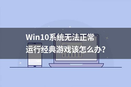 Win10系统无法正常运行经典游戏该怎么办？