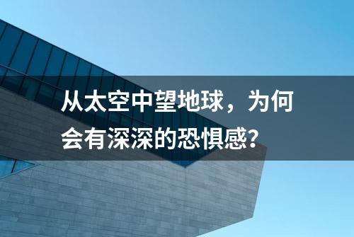 从太空中望地球，为何会有深深的恐惧感？