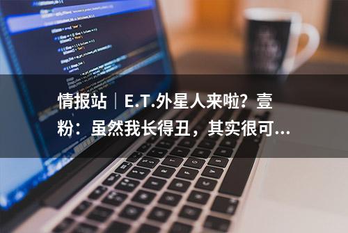 情报站｜E.T.外星人来啦？壹粉：虽然我长得丑，其实很可爱