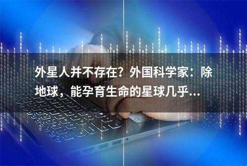 外星人并不存在？外国科学家：除地球，能孕育生命的星球几乎没有