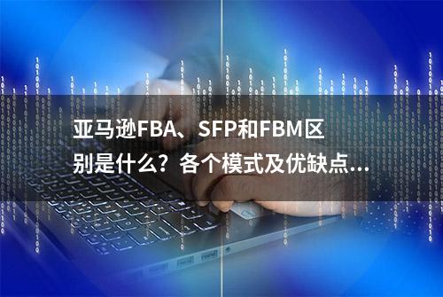 亚马逊FBA、SFP和FBM区别是什么？各个模式及优缺点对比