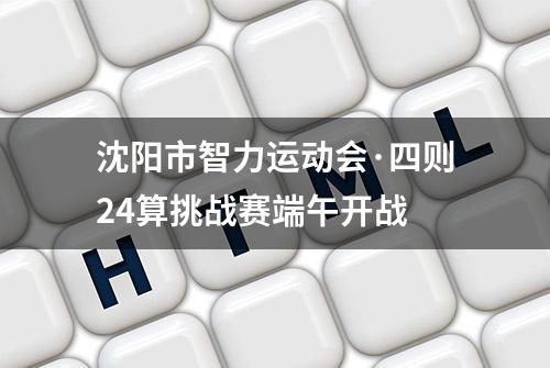 沈阳市智力运动会·四则24算挑战赛端午开战