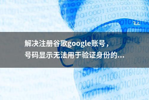 解决注册谷歌google账号，号码显示无法用于验证身份的问题