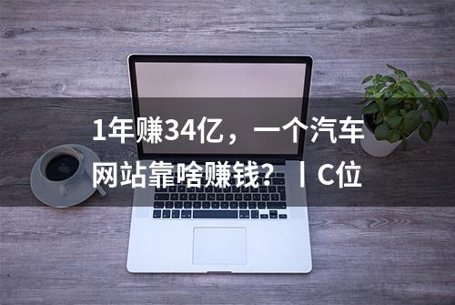 1年赚34亿，一个汽车网站靠啥赚钱？丨C位