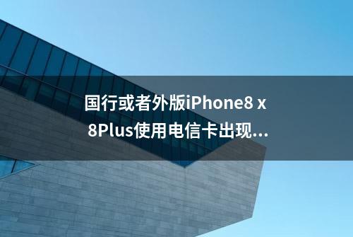 国行或者外版iPhone8 x 8Plus使用电信卡出现1x无服务什么原因？