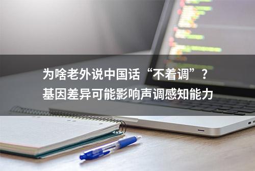 为啥老外说中国话“不着调”？基因差异可能影响声调感知能力