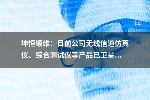 坤恒顺维：目前公司无线信道仿真仪、综合测试仪等产品已卫星领域形成订单