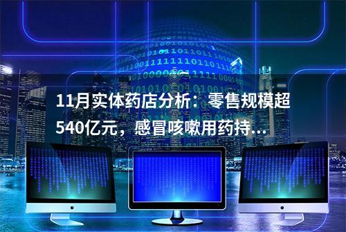 11月实体药店分析：零售规模超540亿元，感冒咳嗽用药持续上升