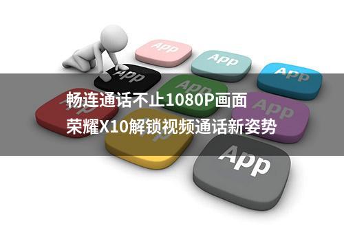 畅连通话不止1080P画面 荣耀X10解锁视频通话新姿势