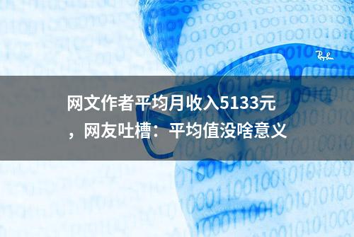 网文作者平均月收入5133元，网友吐槽：平均值没啥意义