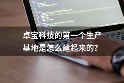 卓宝科技的第一个生产基地是怎么建起来的？