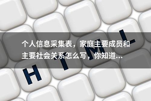 个人信息采集表，家庭主要成员和主要社会关系怎么写，你知道吗