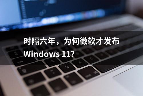 时隔六年，为何微软才发布Windows 11？