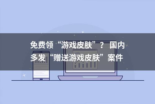 免费领“游戏皮肤”？ 国内多发“赠送游戏皮肤”案件