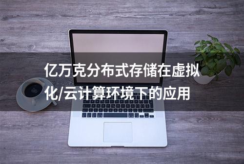 亿万克分布式存储在虚拟化/云计算环境下的应用