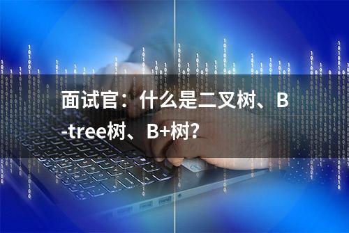 面试官：什么是二叉树、B-tree树、B+树？