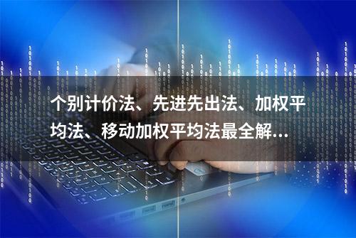 个别计价法、先进先出法、加权平均法、移动加权平均法最全解读