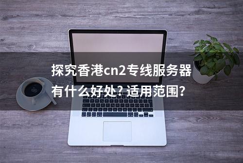 探究香港cn2专线服务器有什么好处? 适用范围？