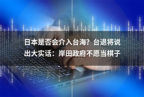 日本是否会介入台海？台退将说出大实话：岸田政府不愿当棋子