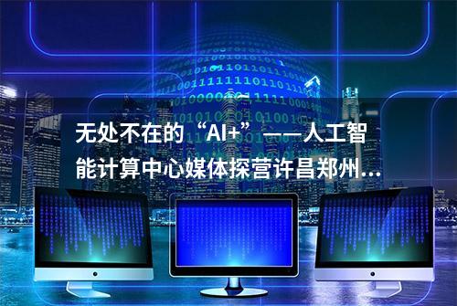 无处不在的“AI+”——人工智能计算中心媒体探营许昌郑州见闻