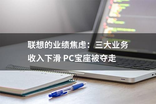 联想的业绩焦虑：三大业务收入下滑 PC宝座被夺走