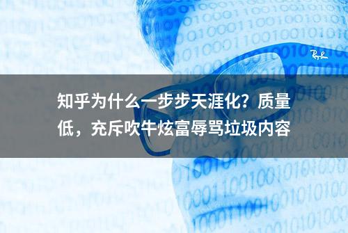 知乎为什么一步步天涯化？质量低，充斥吹牛炫富辱骂垃圾内容