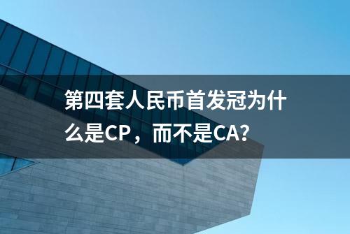 第四套人民币首发冠为什么是CP，而不是CA？