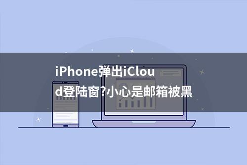 iPhone弹出iCloud登陆窗?小心是邮箱被黑