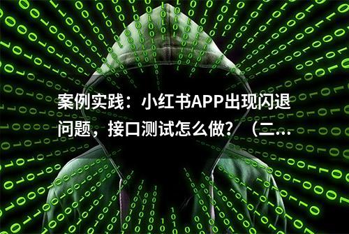 案例实践：小红书APP出现闪退问题，接口测试怎么做？（二）