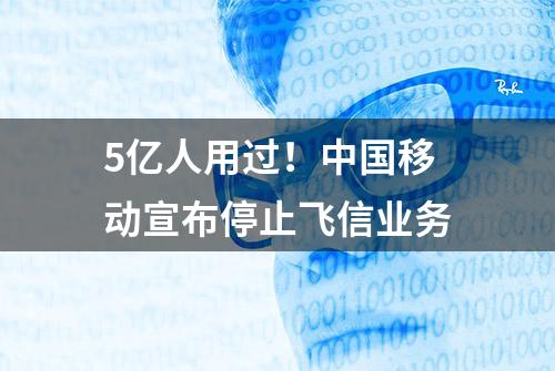 5亿人用过！中国移动宣布停止飞信业务