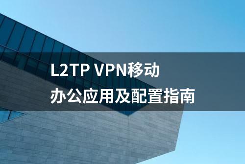 L2TP VPN移动办公应用及配置指南