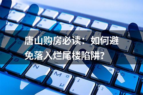 唐山购房必读：如何避免落入烂尾楼陷阱？