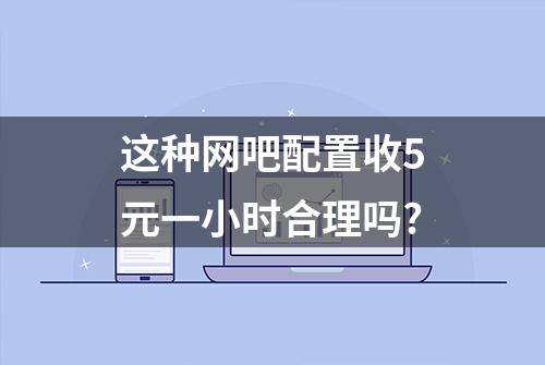 这种网吧配置收5元一小时合理吗?