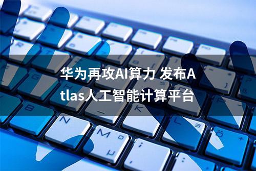 华为再攻AI算力 发布Atlas人工智能计算平台