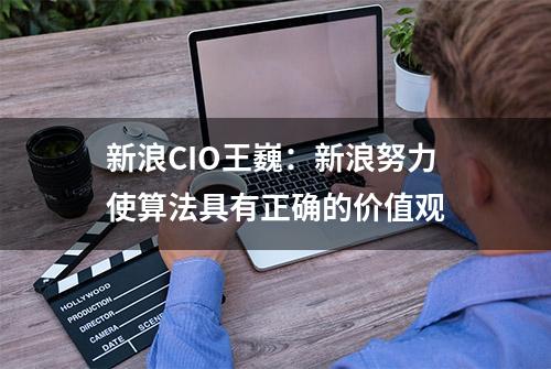 新浪CIO王巍：新浪努力使算法具有正确的价值观