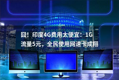 囧！印度4G费用太便宜：1G流量5元，全民使用网速卡成翔