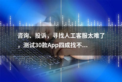 咨询、投诉，寻找人工客服太难了，测试30款App四成找不到人工客服