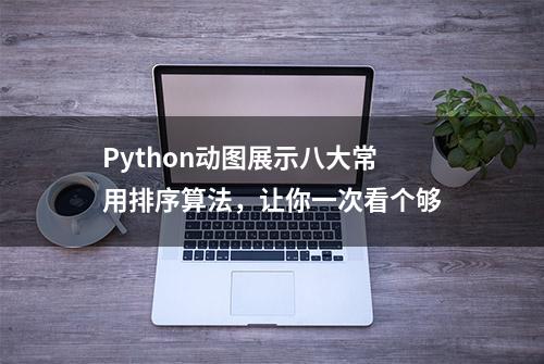 Python动图展示八大常用排序算法，让你一次看个够